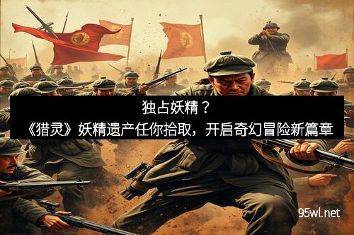 独占妖精？《猎灵》妖精遗产任你拾取，开启奇幻冒险新篇章
