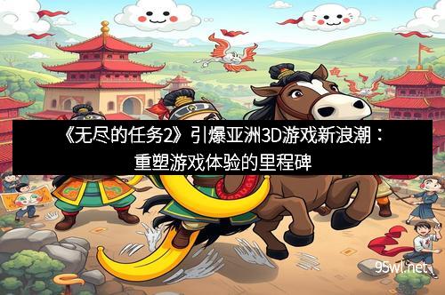 《无尽的任务2》引爆亚洲3D游戏新浪潮：重塑游戏体验的里程碑